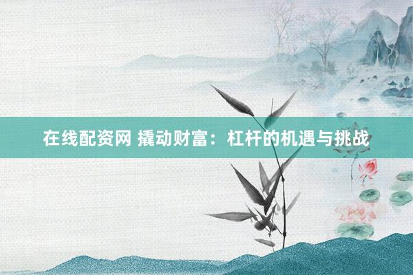 在线配资网 撬动财富：杠杆的机遇与挑战