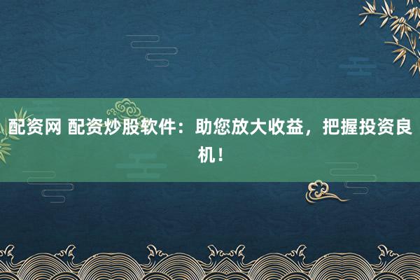 配资网 配资炒股软件：助您放大收益，把握投资良机！