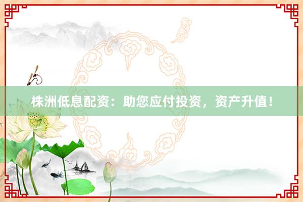 株洲低息配资：助您应付投资，资产升值！