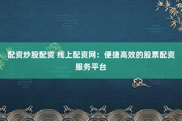 配资炒股配资 线上配资网:便捷高效的股票配资服务平台