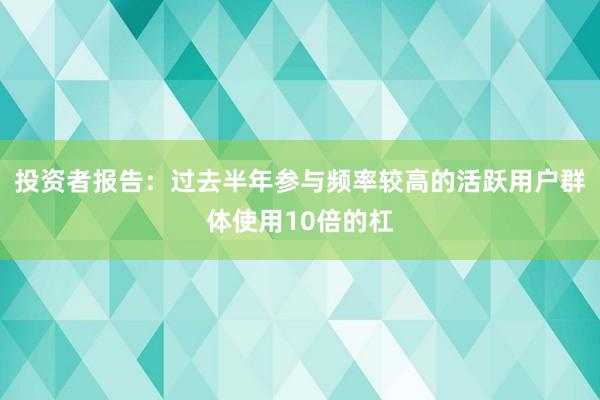 投资者报告：过去半年参与频率较高的活跃用户群体使用10倍的杠