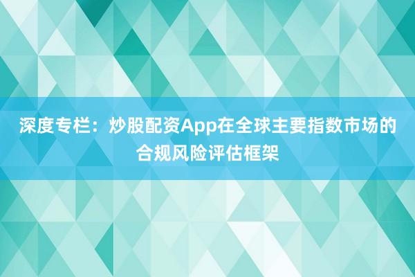 深度专栏:炒股配资App在全球主要指数市场的合规风险评估框架