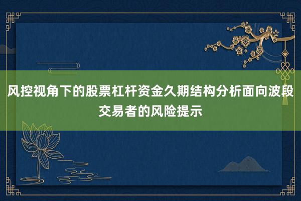 风控视角下的股票杠杆资金久期结构分析面向波段交易者的风险提示