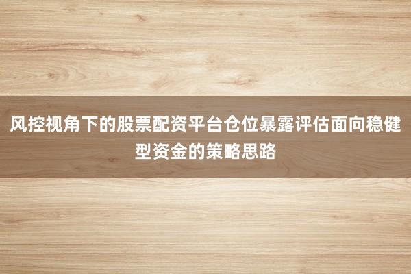 风控视角下的股票配资平台仓位暴露评估面向稳健型资金的策略思路