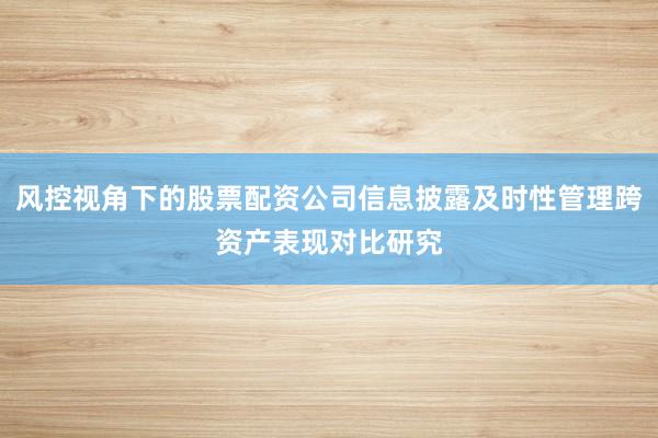 风控视角下的股票配资公司信息披露及时性管理跨资产表现对比研究