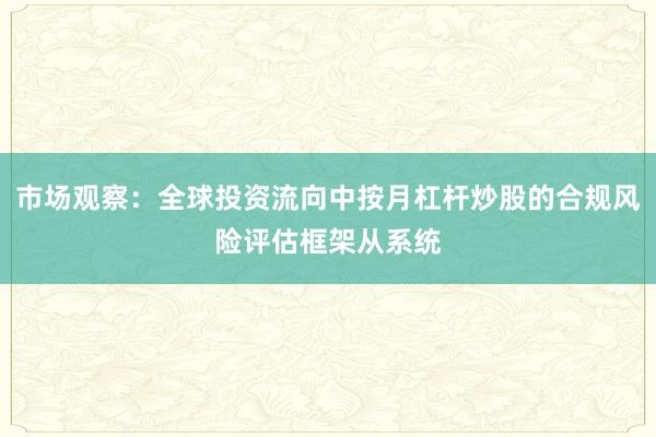 市场观察：全球投资流向中按月杠杆炒股的合规风险评估框架从系统