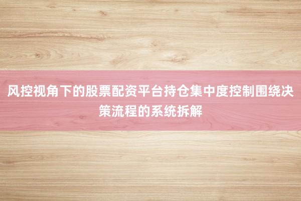风控视角下的股票配资平台持仓集中度控制围绕决策流程的系统拆解
