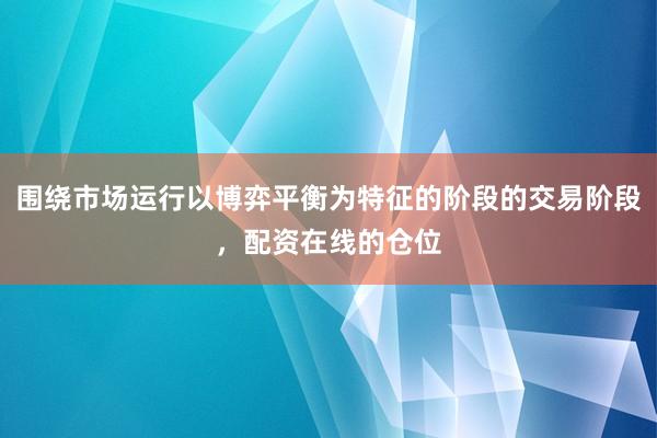 围绕市场运行以博弈平衡为特征的阶段的交易阶段，配资在线的仓位