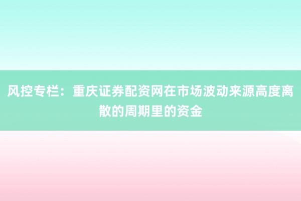风控专栏：重庆证券配资网在市场波动来源高度离散的周期里的资金