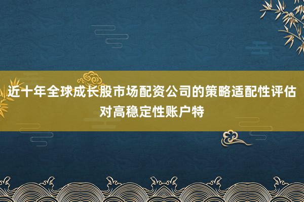 近十年全球成长股市场配资公司的策略适配性评估对高稳定性账户特
