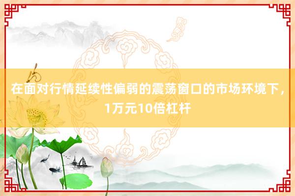在面对行情延续性偏弱的震荡窗口的市场环境下，1万元10倍杠杆