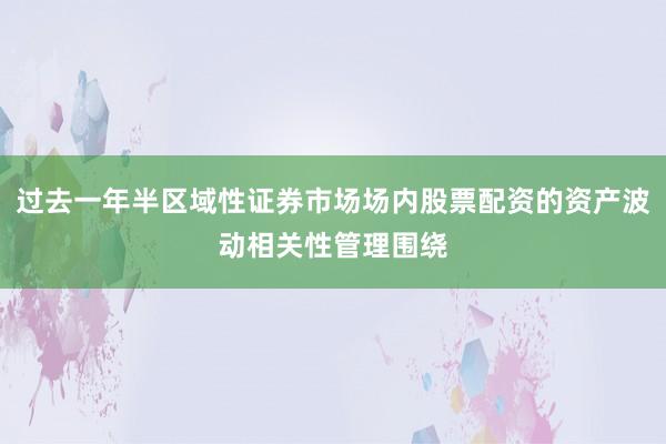 过去一年半区域性证券市场场内股票配资的资产波动相关性管理围绕