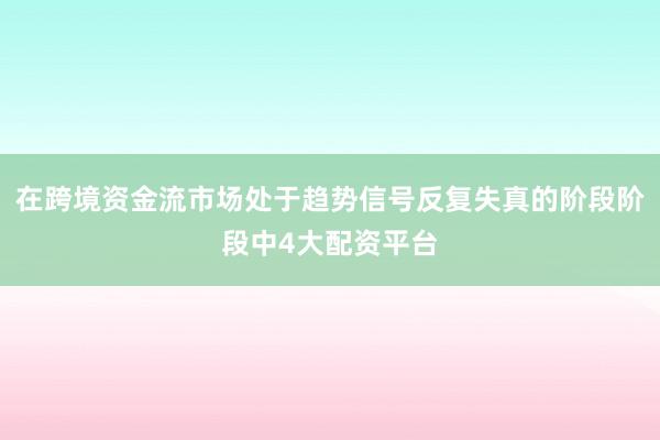 在跨境资金流市场处于趋势信号反复失真的阶段阶段中4大配资平台