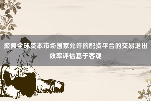 聚焦全球资本市场国家允许的配资平台的交易退出效率评估基于客观