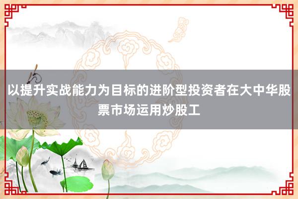 以提升实战能力为目标的进阶型投资者在大中华股票市场运用炒股工