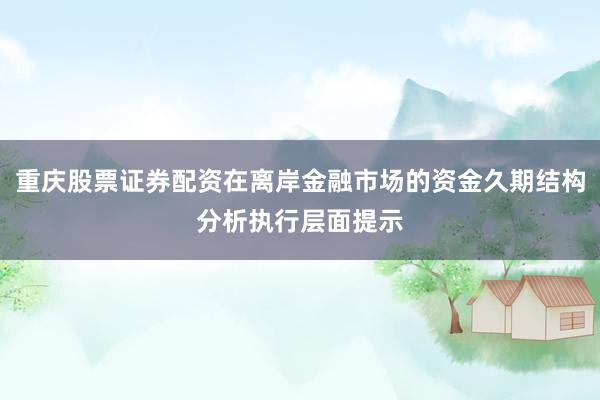 重庆股票证券配资在离岸金融市场的资金久期结构分析执行层面提示