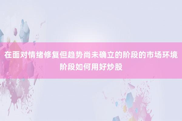 在面对情绪修复但趋势尚未确立的阶段的市场环境阶段如何用好炒股