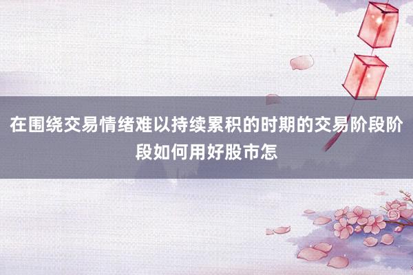 在围绕交易情绪难以持续累积的时期的交易阶段阶段如何用好股市怎