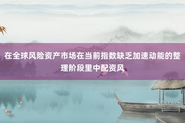 在全球风险资产市场在当前指数缺乏加速动能的整理阶段里中配资风