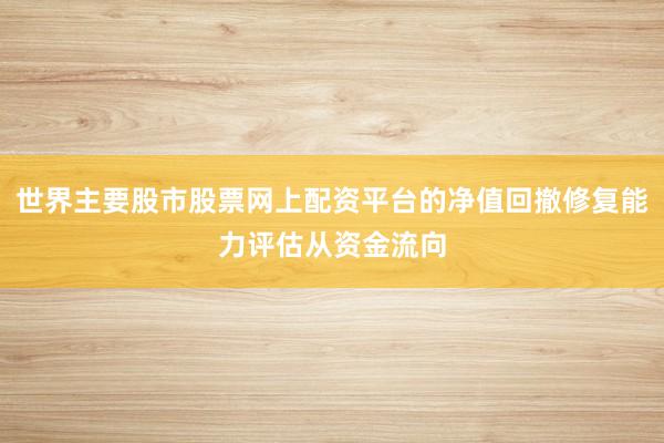 世界主要股市股票网上配资平台的净值回撤修复能力评估从资金流向