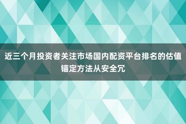 近三个月投资者关注市场国内配资平台排名的估值锚定方法从安全冗