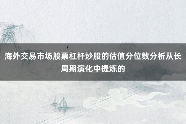 海外交易市场股票杠杆炒股的估值分位数分析从长周期演化中提炼的