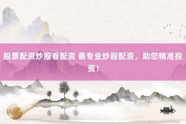 股票配资炒股看配资 最专业炒股配资，助您精准投资！