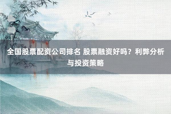 全国股票配资公司排名 股票融资好吗？利弊分析与投资策略