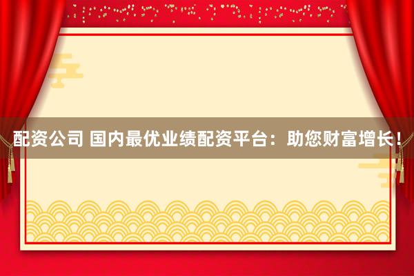 配资公司 国内最优业绩配资平台:助您财富增长!