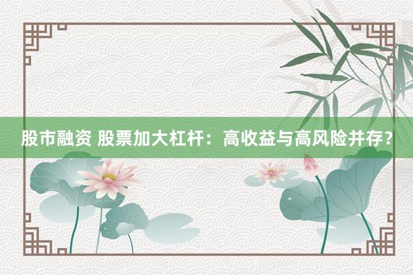 股市融资 股票加大杠杆：高收益与高风险并存？