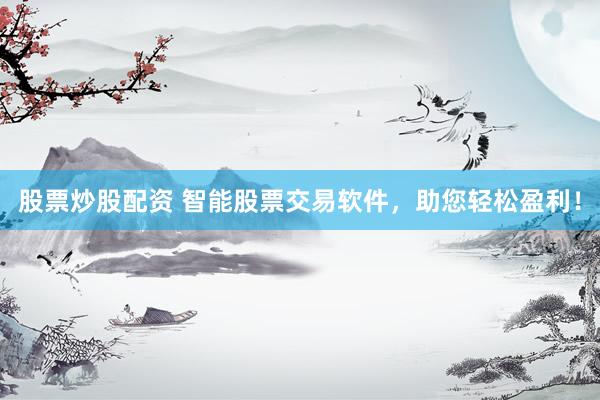 股票炒股配资 智能股票交易软件，助您轻松盈利！