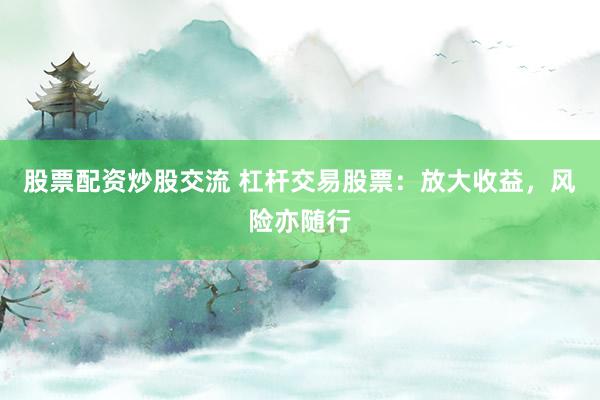 股票配资炒股交流 杠杆交易股票：放大收益，风险亦随行
