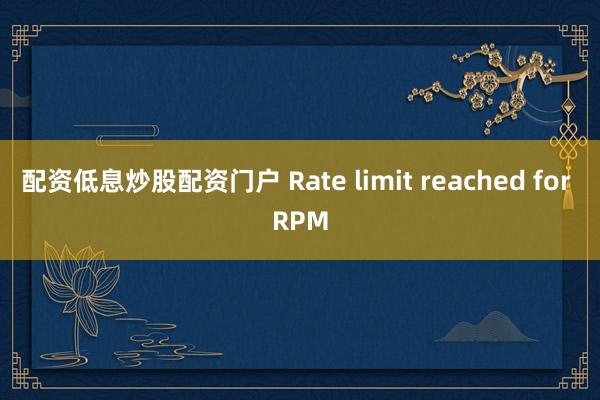 配资低息炒股配资门户 Rate limit reached for RPM