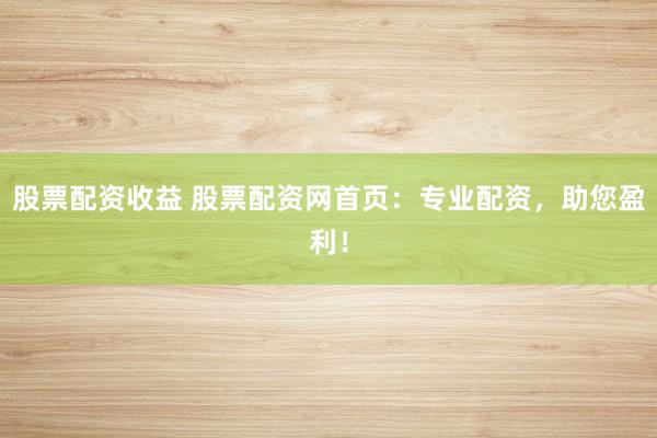 股票配资收益 股票配资网首页:专业配资,助您盈利!