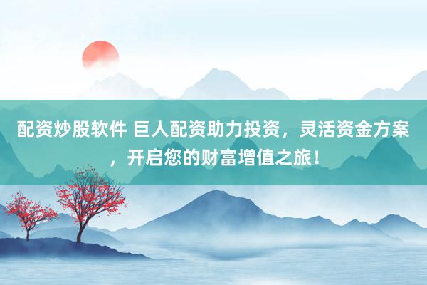 配资炒股软件 巨人配资助力投资，灵活资金方案，开启您的财富增值之旅！