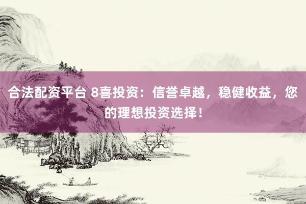 合法配资平台 8喜投资：信誉卓越，稳健收益，您的理想投资选择！