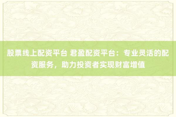 股票线上配资平台 君盈配资平台：专业灵活的配资服务，助力投资者实现财富增值