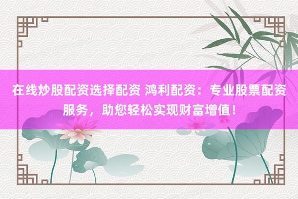 在线炒股配资选择配资 鸿利配资：专业股票配资服务，助您轻松实现财富增值！