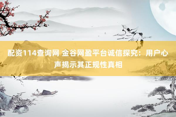 配资114查询网 金谷网盈平台诚信探究：用户心声揭示其正规性真相