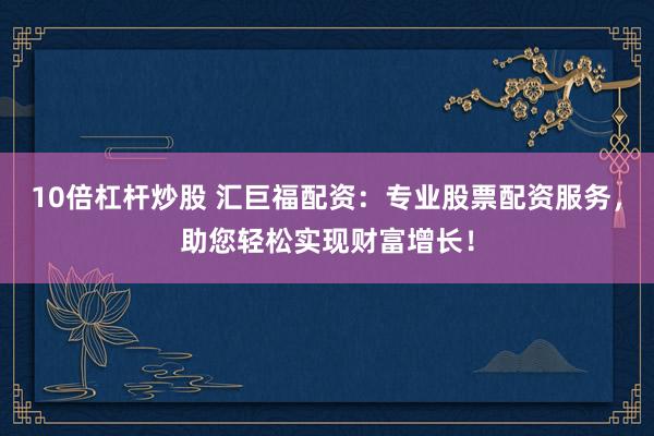 10倍杠杆炒股 汇巨福配资：专业股票配资服务，助您轻松实现财富增长！