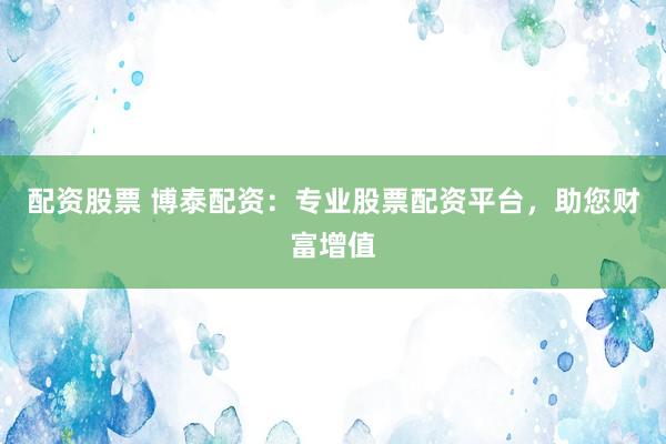 配资股票 博泰配资：专业股票配资平台，助您财富增值