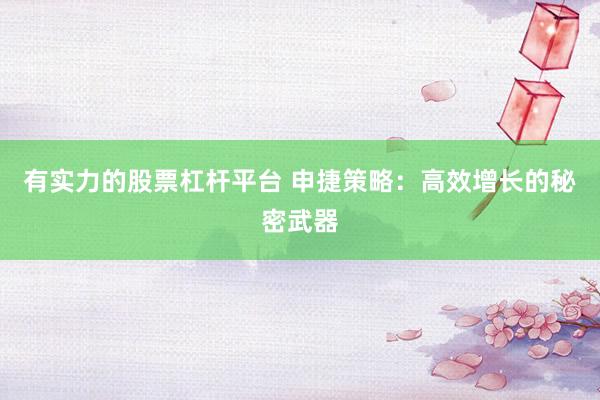 有实力的股票杠杆平台 申捷策略：高效增长的秘密武器