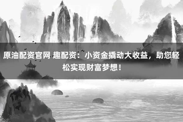 原油配资官网 趣配资：小资金撬动大收益，助您轻松实现财富梦想！