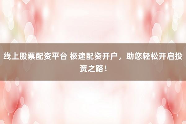 线上股票配资平台 极速配资开户，助您轻松开启投资之路！