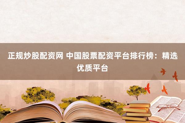 正规炒股配资网 中国股票配资平台排行榜：精选优质平台