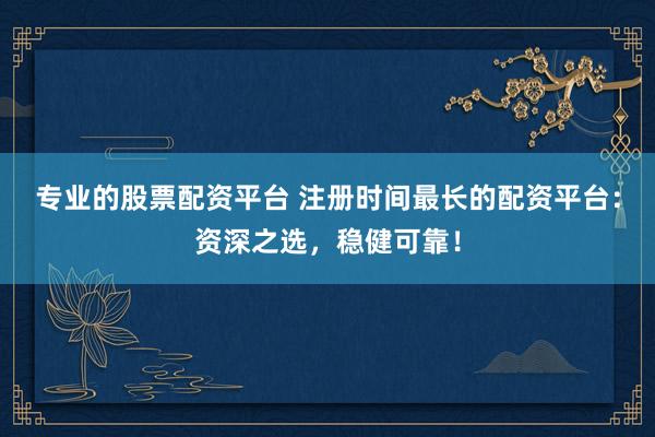 专业的股票配资平台 注册时间最长的配资平台：资深之选，稳健可靠！