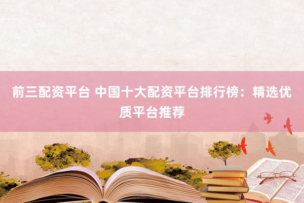 前三配资平台 中国十大配资平台排行榜：精选优质平台推荐
