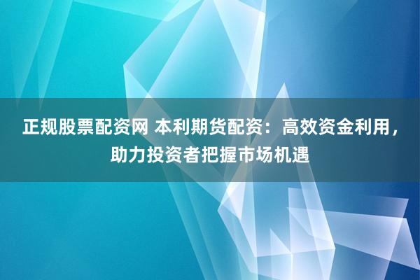正规股票配资网 本利期货配资：高效资金利用，助力投资者把握市场机遇