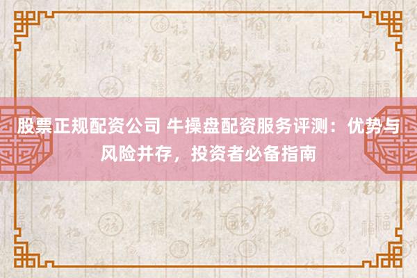 股票正规配资公司 牛操盘配资服务评测：优势与风险并存，投资者必备指南