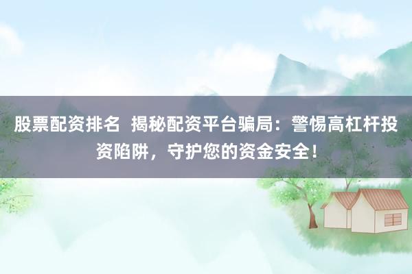 股票配资排名  揭秘配资平台骗局：警惕高杠杆投资陷阱，守护您的资金安全！